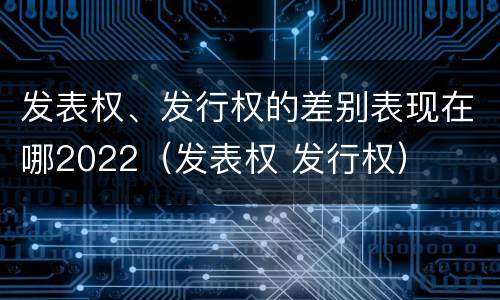 发表权、发行权的差别表现在哪2022（发表权 发行权）