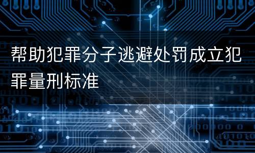 帮助犯罪分子逃避处罚成立犯罪量刑标准