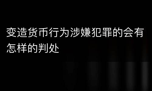 变造货币行为涉嫌犯罪的会有怎样的判处