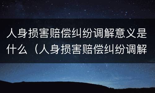人身损害赔偿纠纷调解意义是什么（人身损害赔偿纠纷调解意义是什么意思）