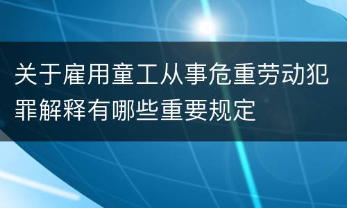关于雇用童工从事危重劳动犯罪解释有哪些重要规定