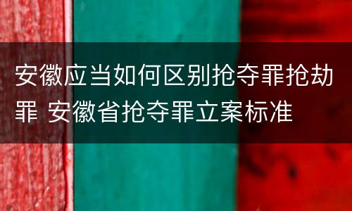 安徽应当如何区别抢夺罪抢劫罪 安徽省抢夺罪立案标准
