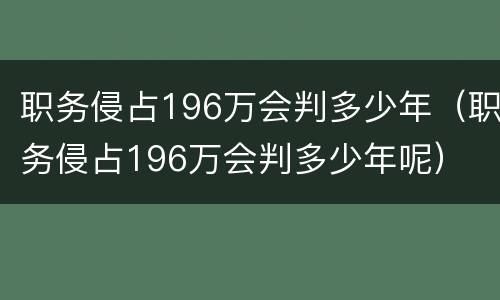 职务侵占196万会判多少年（职务侵占196万会判多少年呢）