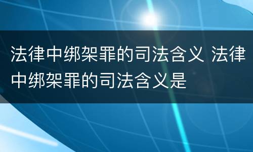 法律中绑架罪的司法含义 法律中绑架罪的司法含义是
