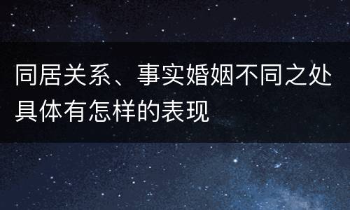 同居关系、事实婚姻不同之处具体有怎样的表现