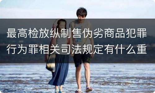 最高检放纵制售伪劣商品犯罪行为罪相关司法规定有什么重要内容