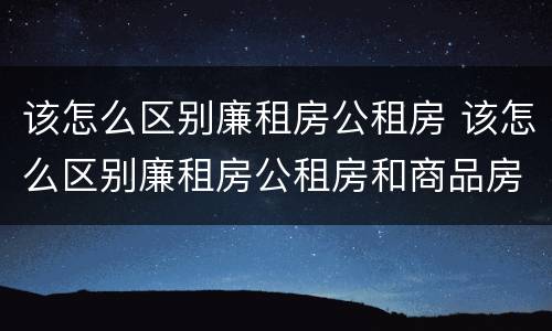 该怎么区别廉租房公租房 该怎么区别廉租房公租房和商品房
