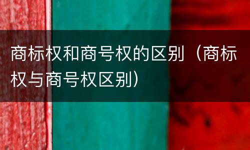 商标权和商号权的区别（商标权与商号权区别）