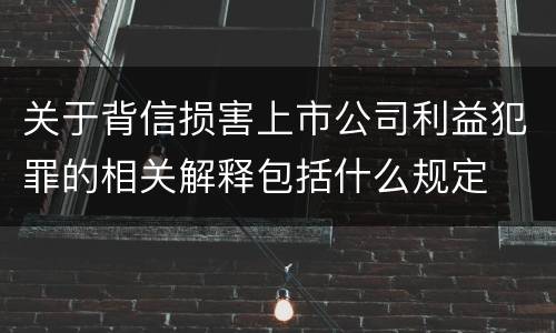 关于背信损害上市公司利益犯罪的相关解释包括什么规定