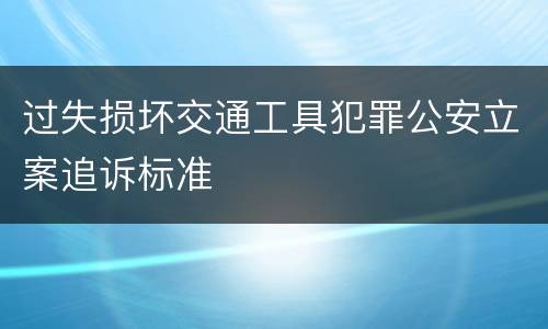 过失损坏交通工具犯罪公安立案追诉标准