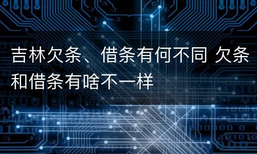 吉林欠条、借条有何不同 欠条和借条有啥不一样