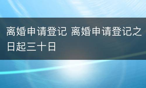 离婚申请登记 离婚申请登记之日起三十日