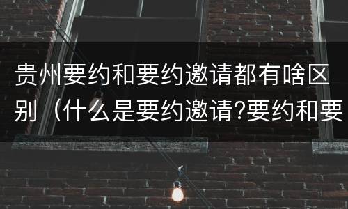 贵州要约和要约邀请都有啥区别（什么是要约邀请?要约和要约邀请有哪些区别?）