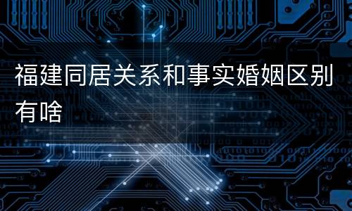 福建同居关系和事实婚姻区别有啥