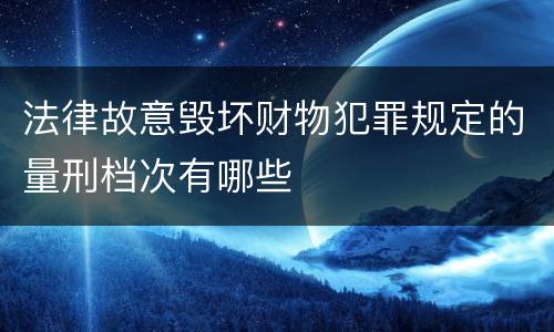 法律故意毁坏财物犯罪规定的量刑档次有哪些
