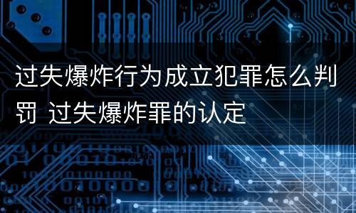 过失爆炸行为成立犯罪怎么判罚 过失爆炸罪的认定