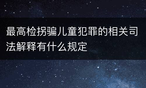 最高检拐骗儿童犯罪的相关司法解释有什么规定