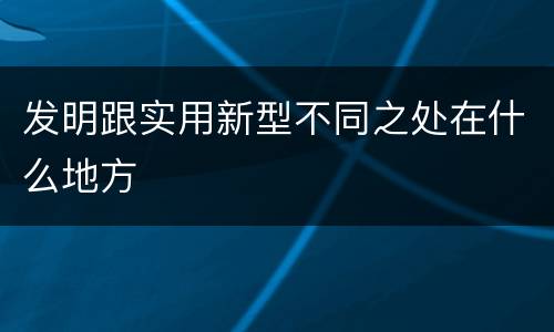 发明跟实用新型不同之处在什么地方
