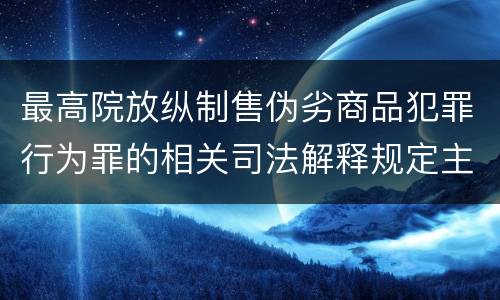 最高院放纵制售伪劣商品犯罪行为罪的相关司法解释规定主要内容包括什么