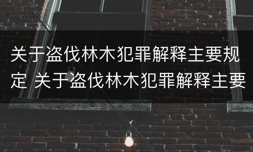 关于盗伐林木犯罪解释主要规定 关于盗伐林木犯罪解释主要规定