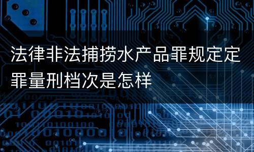 法律非法捕捞水产品罪规定定罪量刑档次是怎样
