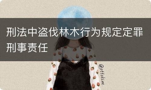 刑法中盗伐林木行为规定定罪刑事责任