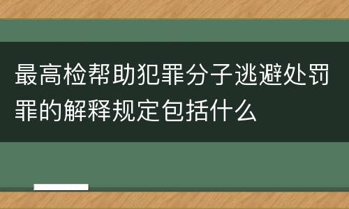 最高检帮助犯罪分子逃避处罚罪的解释规定包括什么