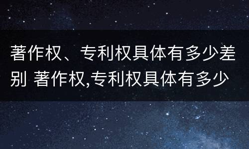 著作权、专利权具体有多少差别 著作权,专利权具体有多少差别