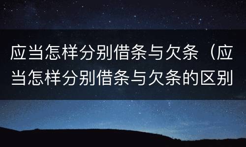 应当怎样分别借条与欠条（应当怎样分别借条与欠条的区别）