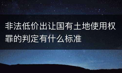 非法低价出让国有土地使用权罪的判定有什么标准