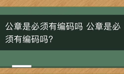 公章是必须有编码吗 公章是必须有编码吗?