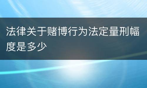 法律关于赌博行为法定量刑幅度是多少
