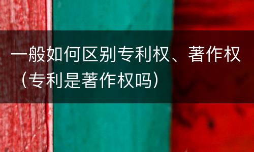 一般如何区别专利权、著作权（专利是著作权吗）