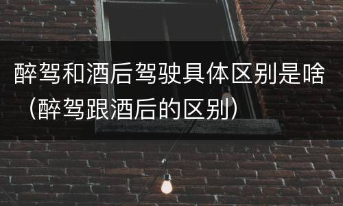 醉驾和酒后驾驶具体区别是啥（醉驾跟酒后的区别）