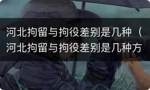 河北拘留与拘役差别是几种（河北拘留与拘役差别是几种方式）