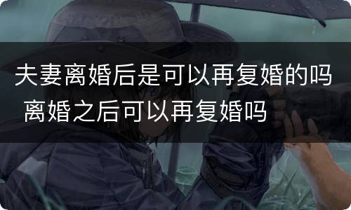 夫妻离婚后是可以再复婚的吗 离婚之后可以再复婚吗