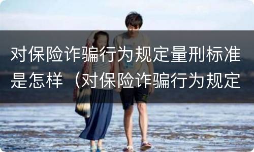 对保险诈骗行为规定量刑标准是怎样（对保险诈骗行为规定量刑标准是怎样规定的）