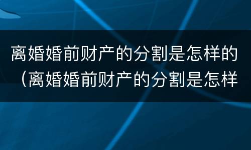 离婚婚前财产的分割是怎样的（离婚婚前财产的分割是怎样的法律规定）
