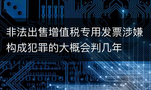 非法出售增值税专用发票涉嫌构成犯罪的大概会判几年