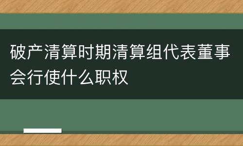 破产清算时期清算组代表董事会行使什么职权
