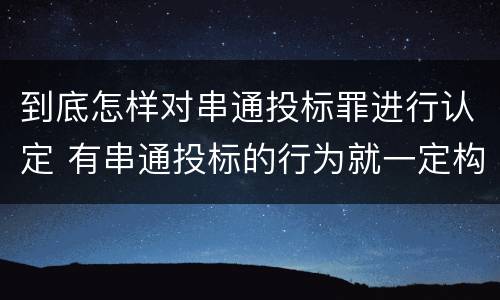 到底怎样对串通投标罪进行认定 有串通投标的行为就一定构成串通投标罪吗?