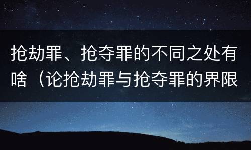 抢劫罪、抢夺罪的不同之处有啥（论抢劫罪与抢夺罪的界限）