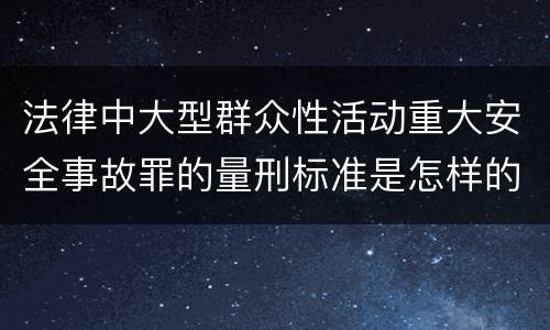 法律中大型群众性活动重大安全事故罪的量刑标准是怎样的