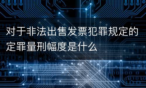 对于非法出售发票犯罪规定的定罪量刑幅度是什么