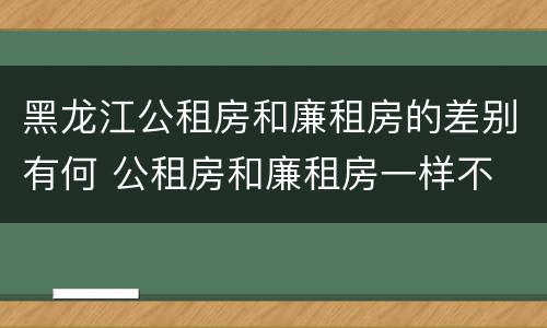 黑龙江公租房和廉租房的差别有何 公租房和廉租房一样不