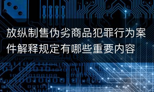 放纵制售伪劣商品犯罪行为案件解释规定有哪些重要内容