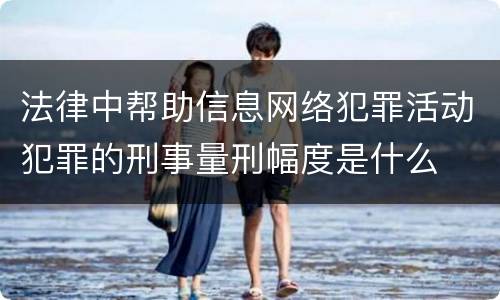 法律中帮助信息网络犯罪活动犯罪的刑事量刑幅度是什么
