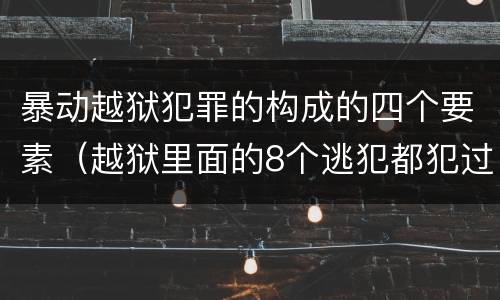 暴动越狱犯罪的构成的四个要素（越狱里面的8个逃犯都犯过什么罪）
