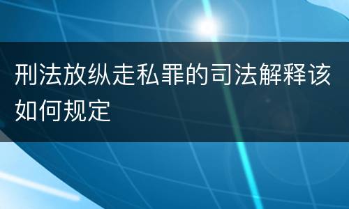 刑法放纵走私罪的司法解释该如何规定