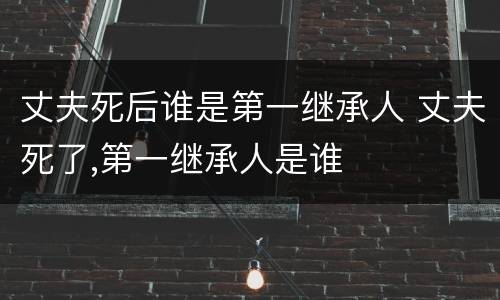 丈夫死后谁是第一继承人 丈夫死了,第一继承人是谁